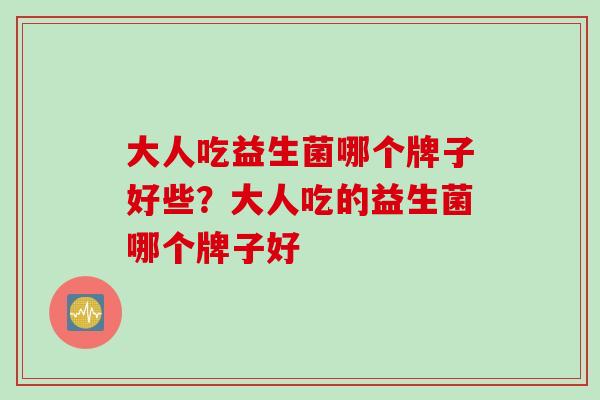 大人吃益生菌哪个牌子好些？大人吃的益生菌哪个牌子好