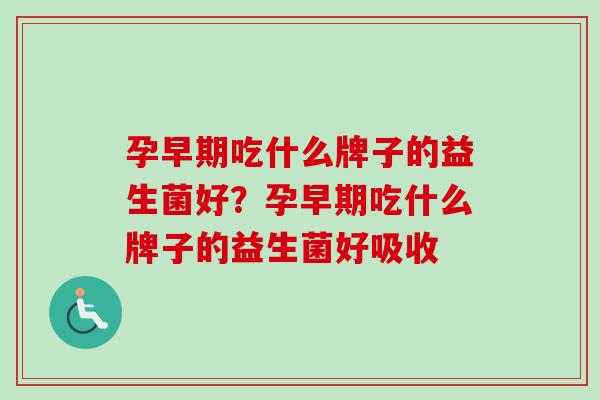 孕早期吃什么牌子的益生菌好?孕早期吃什么牌子的益生菌好吸收 孕早期吃什么牌子的益生菌好?孕早期吃什么牌子的益生菌好吸收