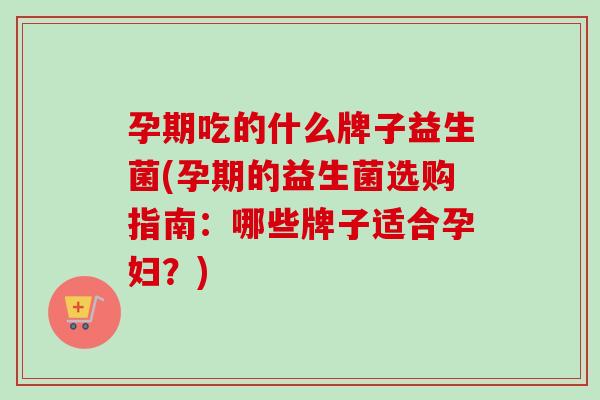 孕期吃的什么牌子益生菌(孕期的益生菌选购指南:哪些牌子适合孕妇?) 孕期吃的什么牌子益生菌(孕期的益生菌选购指南:哪些牌子适合孕妇?)