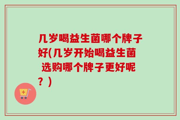 几岁喝益生菌哪个牌子好(几岁开始喝益生菌 选购哪个牌子更好呢？)