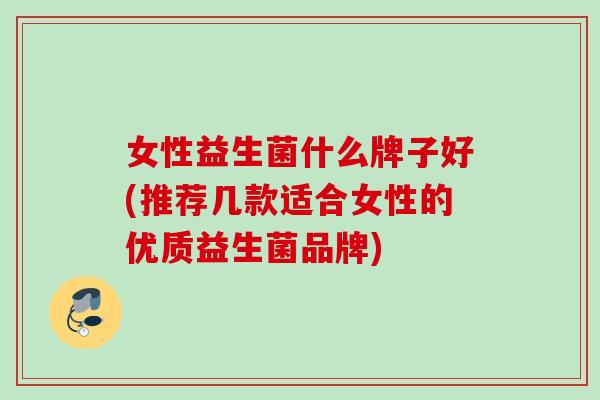 女性益生菌什么牌子好(推荐几款适合女性的优质益生菌品牌)