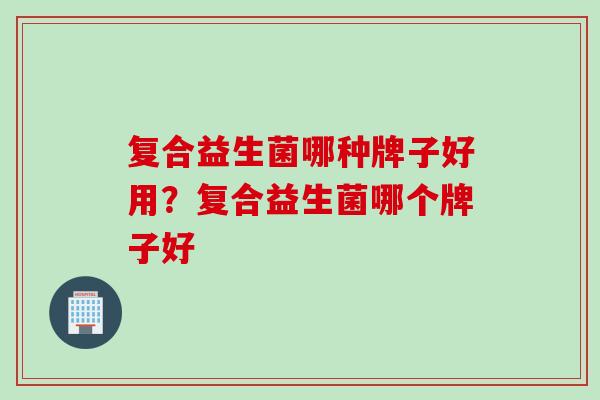 复合益生菌哪种牌子好用？复合益生菌哪个牌子好