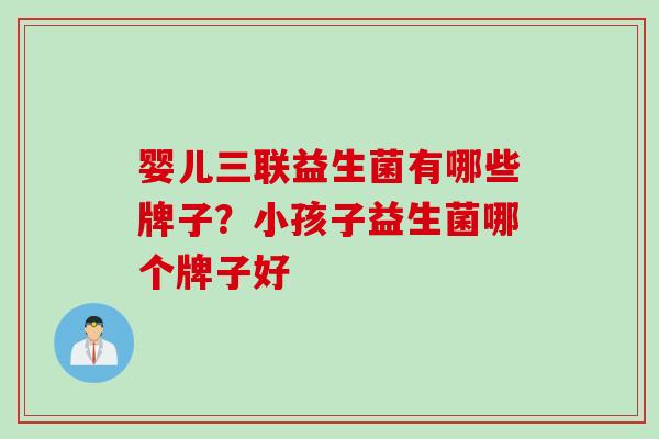 婴儿三联益生菌有哪些牌子？小孩子益生菌哪个牌子好