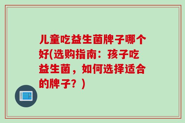 儿童吃益生菌牌子哪个好(选购指南：孩子吃益生菌，如何选择适合的牌子？)