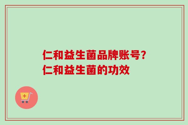 仁和益生菌品牌账号？仁和益生菌的功效