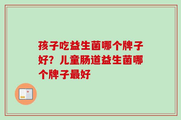孩子吃益生菌哪个牌子好?儿童肠道益生菌哪个牌子好 孩子吃益生菌哪个牌子好?儿童肠道益生菌哪个牌子好
