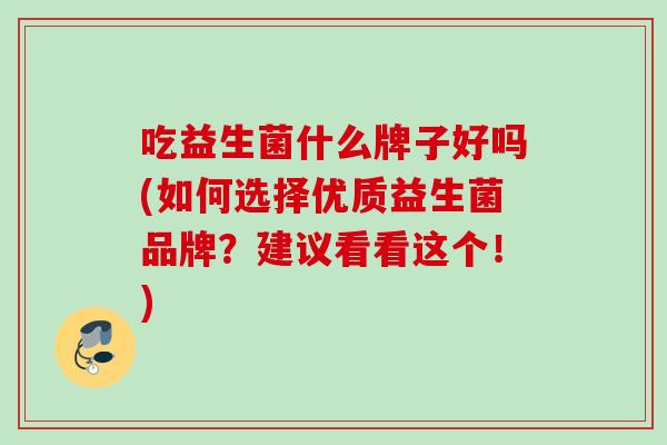吃益生菌什么牌子好吗(如何选择优质益生菌品牌？建议看看这个！)