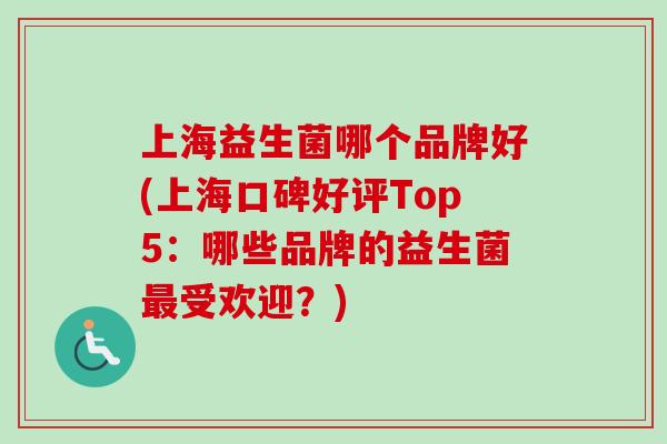 上海益生菌哪个品牌好(上海口碑好评Top5:哪些品牌的益生菌受欢迎?) 上海益生菌哪个品牌好(上海口碑好评Top5:哪些品牌的益生菌受欢迎?)