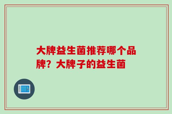 大牌益生菌推荐哪个品牌？大牌子的益生菌