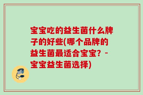 宝宝吃的益生菌什么牌子的好些(哪个品牌的益生菌适合宝宝？-宝宝益生菌选择)