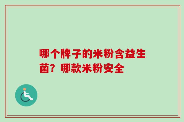 哪个牌子的米粉含益生菌？哪款米粉安全