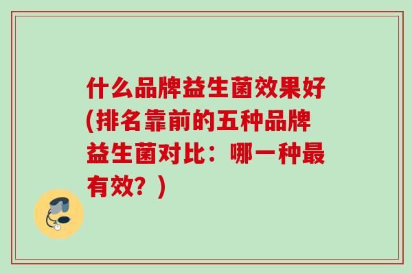 什么品牌益生菌效果好(排名靠前的五种品牌益生菌对比：哪一种有效？)