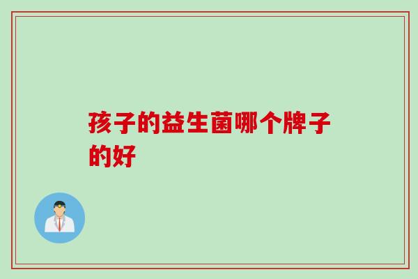 孩子的益生菌哪个牌子的好 孩子的益生菌哪个牌子的好