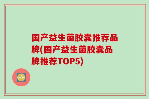 国产益生菌胶囊推荐品牌(国产益生菌胶囊品牌推荐TOP5)