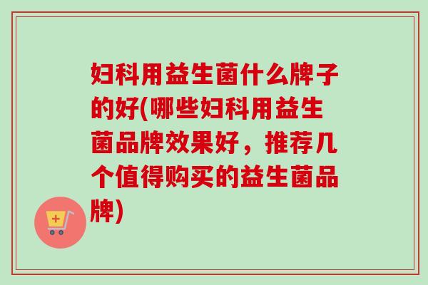 用益生菌什么牌子的好(哪些用益生菌品牌效果好,推荐几个值得购买的益生菌品牌) 用益生菌什么牌子的好(哪些用益生菌品牌效果好,推荐几个值得购买的益生菌品牌)