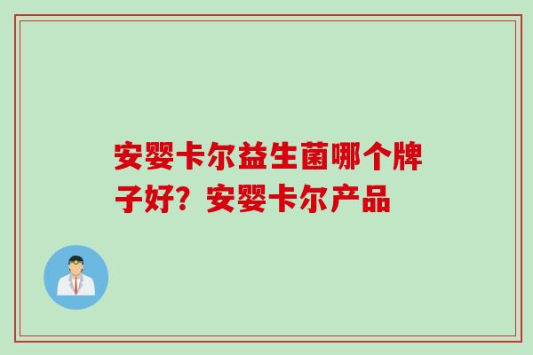 安婴卡尔益生菌哪个牌子好?安婴卡尔产品 安婴卡尔益生菌哪个牌子好?安婴卡尔产品