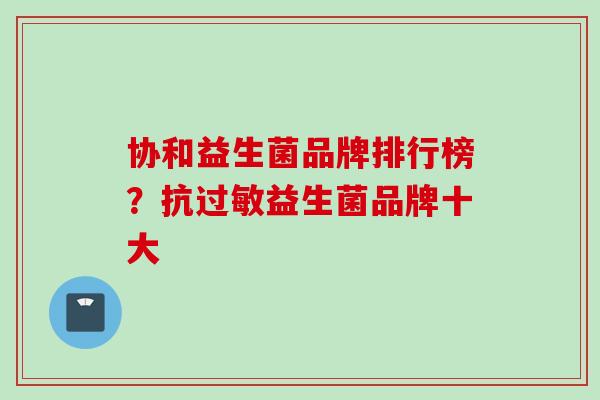 协和益生菌品牌排行榜?抗益生菌品牌十大 协和益生菌品牌排行榜?抗益生菌品牌十大
