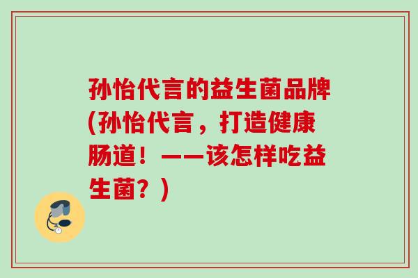 孙怡代言的益生菌品牌(孙怡代言，打造健康肠道！——该怎样吃益生菌？)