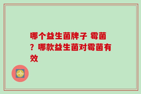 哪个益生菌牌子 霉菌？哪款益生菌对霉菌有效