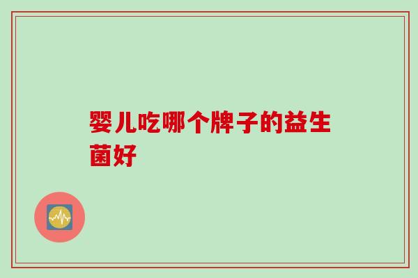 婴儿吃哪个牌子的益生菌好 婴儿吃哪个牌子的益生菌好