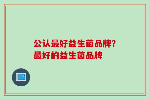 公认好益生菌品牌？好的益生菌品牌
