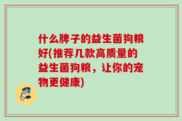什么牌子的益生菌狗粮好(推荐几款高质量的益生菌狗粮，让你的宠物更健康)