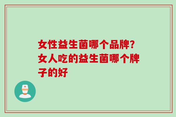女性益生菌哪个品牌？女人吃的益生菌哪个牌子的好