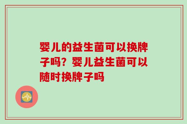婴儿的益生菌可以换牌子吗？婴儿益生菌可以随时换牌子吗