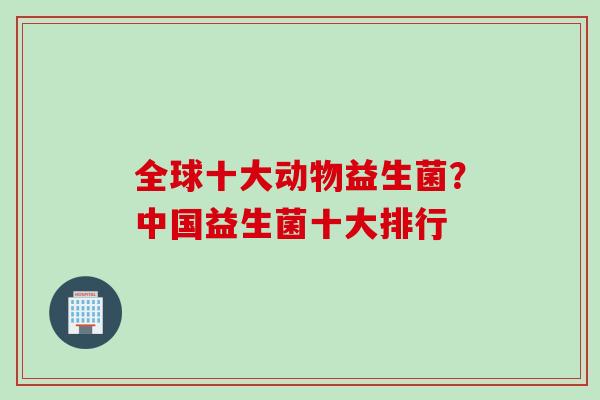 全球十大动物益生菌？中国益生菌十大排行