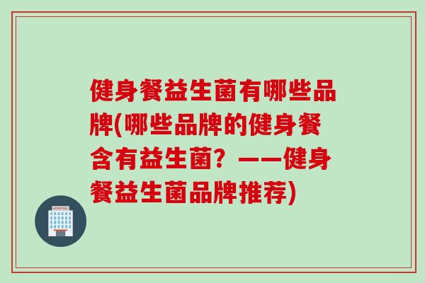 健身餐益生菌有哪些品牌(哪些品牌的健身餐含有益生菌？——健身餐益生菌品牌推荐)