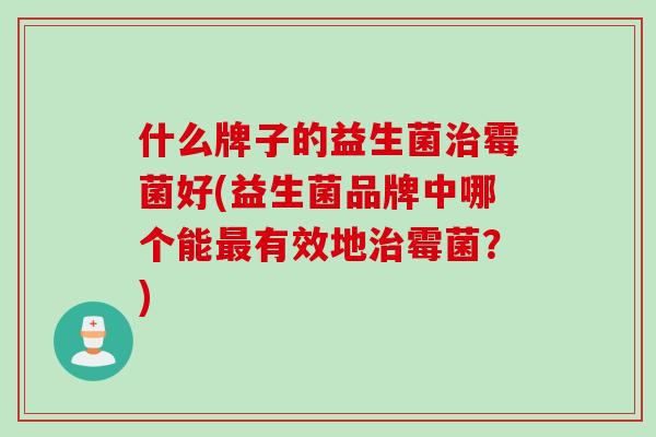 什么牌子的益生菌霉菌好(益生菌品牌中哪个能有效地霉菌？)