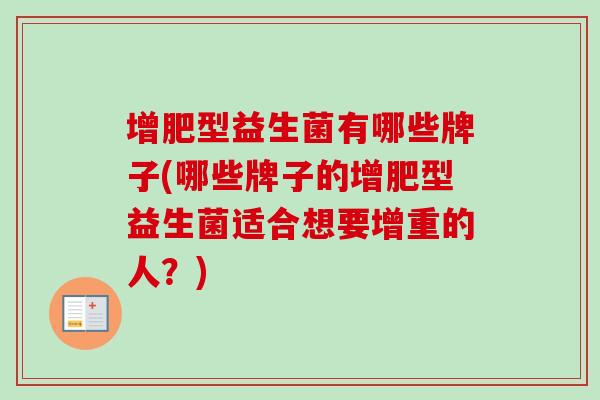 增肥型益生菌有哪些牌子(哪些牌子的增肥型益生菌适合想要增重的人?) 增肥型益生菌有哪些牌子(哪些牌子的增肥型益生菌适合想要增重的人?)