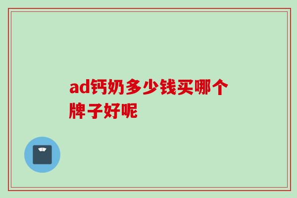 ad钙奶多少钱买哪个牌子好呢 ad钙奶多少钱买哪个牌子好呢