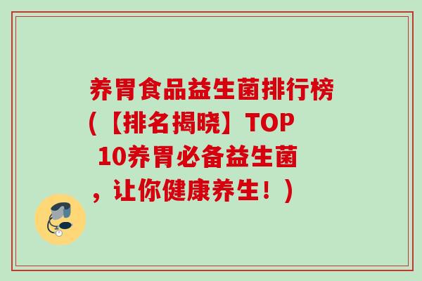 养胃食品益生菌排行榜(【排名揭晓】TOP 10养胃必备益生菌,让你健康养生!) 养胃食品益生菌排行榜(【排名揭晓】TOP 10养胃必备益生菌,让你健康养生!)