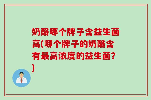 奶酪哪个牌子含益生菌高(哪个牌子的奶酪含有高浓度的益生菌？)