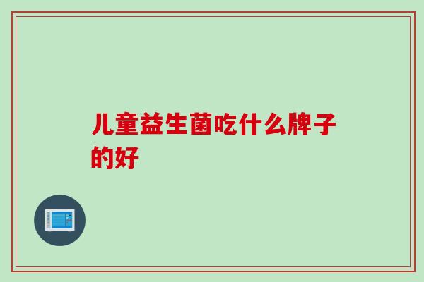 儿童益生菌吃什么牌子的好
