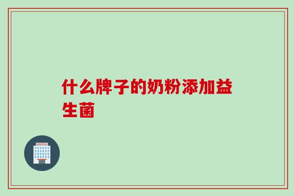 什么牌子的奶粉添加益生菌 什么牌子的奶粉添加益生菌