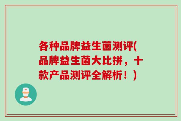 各种品牌益生菌测评(品牌益生菌大比拼，十款产品测评全解析！)