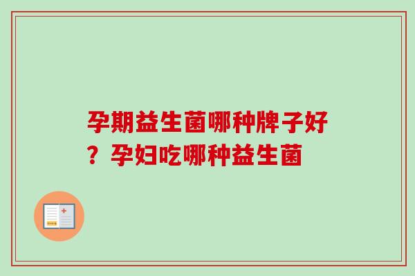 孕期益生菌哪种牌子好？孕妇吃哪种益生菌
