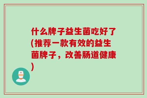 什么牌子益生菌吃好了(推荐一款有效的益生菌牌子，改善肠道健康)