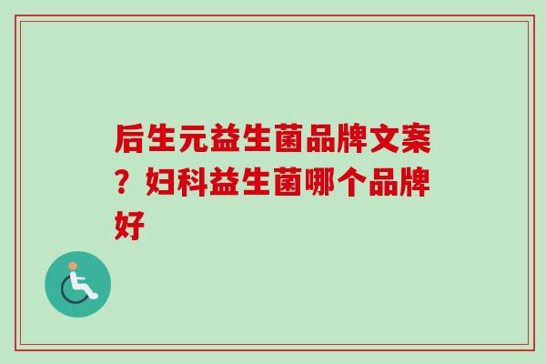 后生元益生菌品牌文案？益生菌哪个品牌好