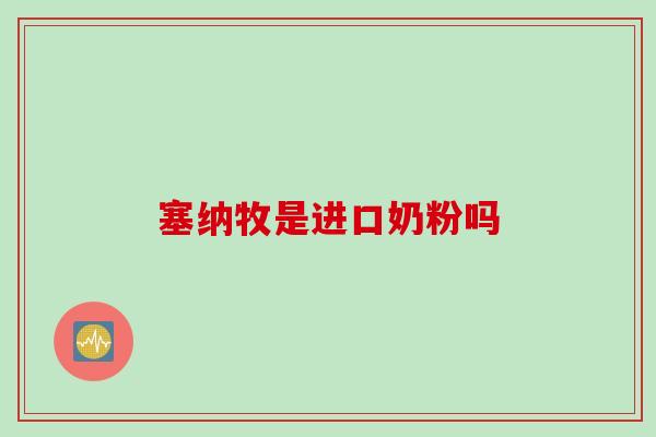 塞纳牧是进口奶粉吗 塞纳牧是进口奶粉吗