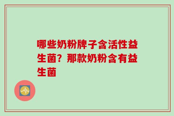 哪些奶粉牌子含活性益生菌？那款奶粉含有益生菌