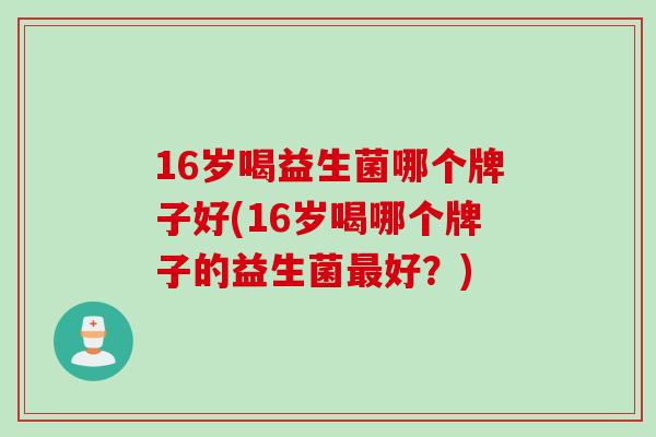 16岁喝益生菌哪个牌子好(16岁喝哪个牌子的益生菌好?) 16岁喝益生菌哪个牌子好(16岁喝哪个牌子的益生菌好?)