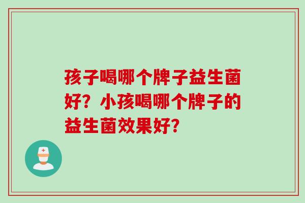 孩子喝哪个牌子益生菌好?小孩喝哪个牌子的益生菌效果好? 孩子喝哪个牌子益生菌好?小孩喝哪个牌子的益生菌效果好?