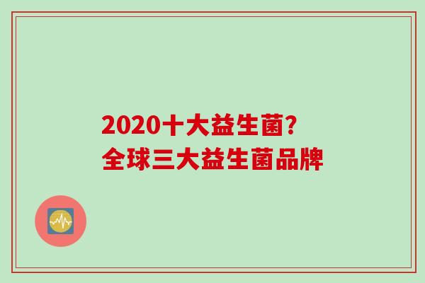 2020十大益生菌？全球三大益生菌品牌