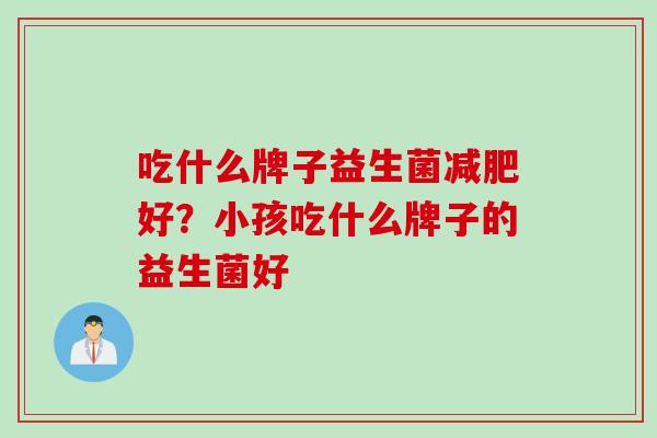 吃什么牌子益生菌好？小孩吃什么牌子的益生菌好