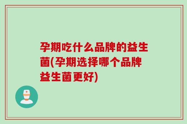 孕期吃什么品牌的益生菌(孕期选择哪个品牌益生菌更好)