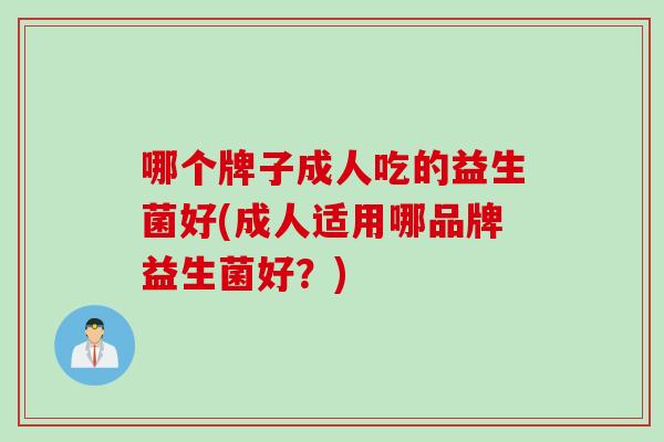 哪个牌子成人吃的益生菌好(成人适用哪品牌益生菌好？)