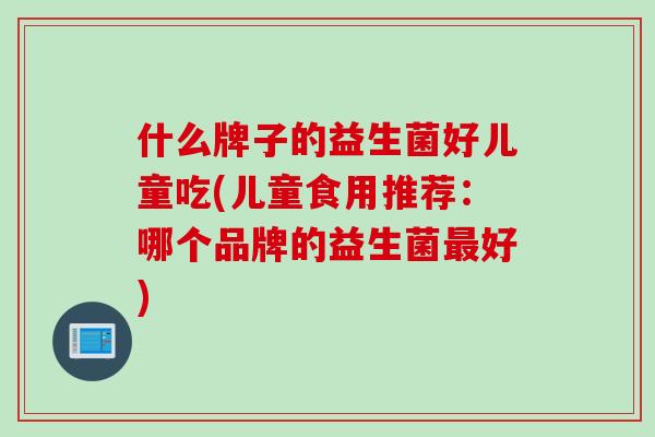 什么牌子的益生菌好儿童吃(儿童食用推荐：哪个品牌的益生菌好)